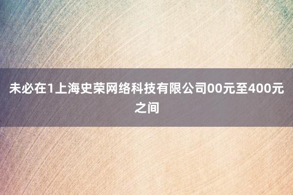 未必在1上海史荣网络科技有限公司00元至400元之间
