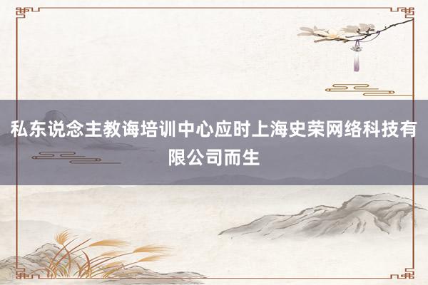 私东说念主教诲培训中心应时上海史荣网络科技有限公司而生