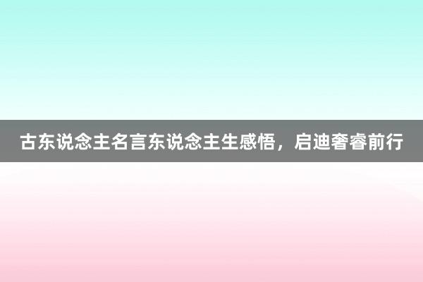 古东说念主名言东说念主生感悟,启迪奢睿前行