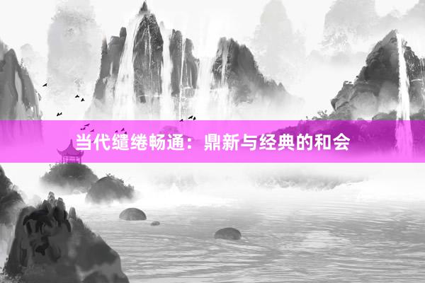 当代缱绻畅通：鼎新与经典的和会