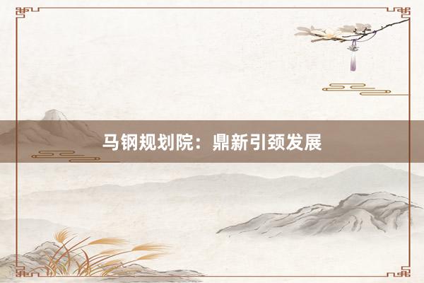 马钢规划院：鼎新引颈发展