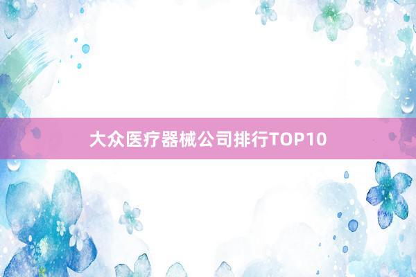 大众医疗器械公司排行TOP10