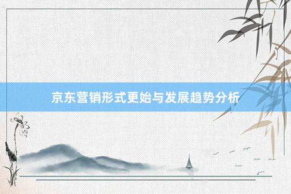京东营销形式更始与发展趋势分析